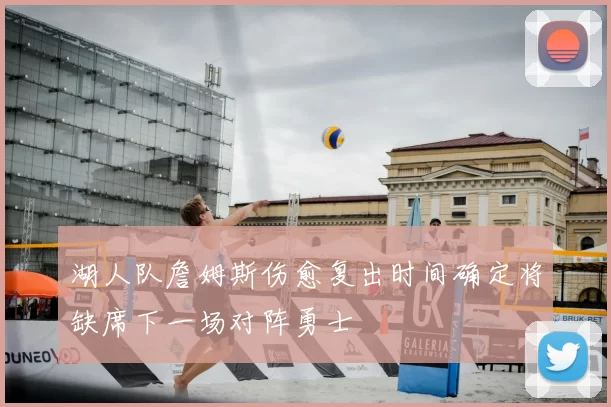 湖人队詹姆斯伤愈复出时间确定将缺席下一场对阵勇士