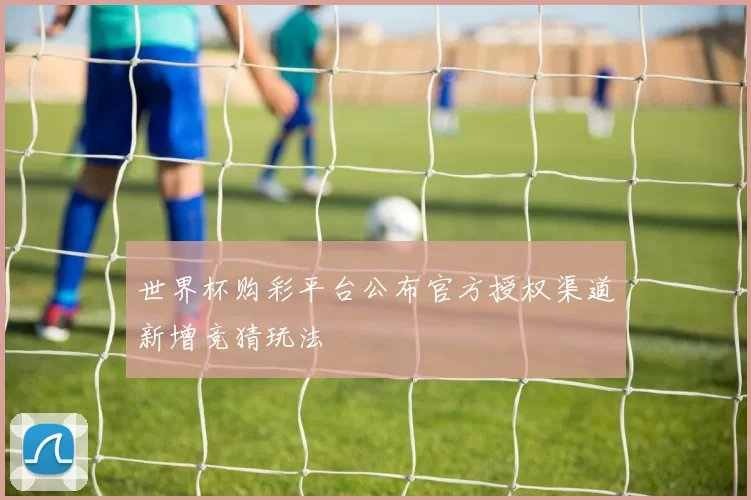 世界杯购彩平台公布官方授权渠道新增竞猜玩法