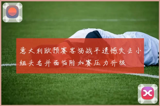 意大利欧预赛客场战平遗憾失去小组头名并面临附加赛压力升级