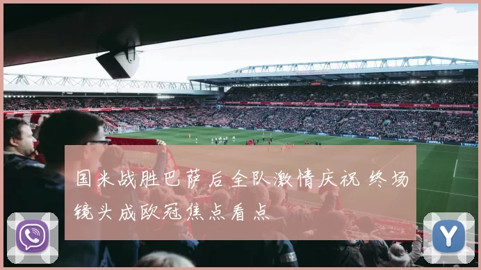 国米战胜巴萨后全队激情庆祝 终场镜头成欧冠焦点看点