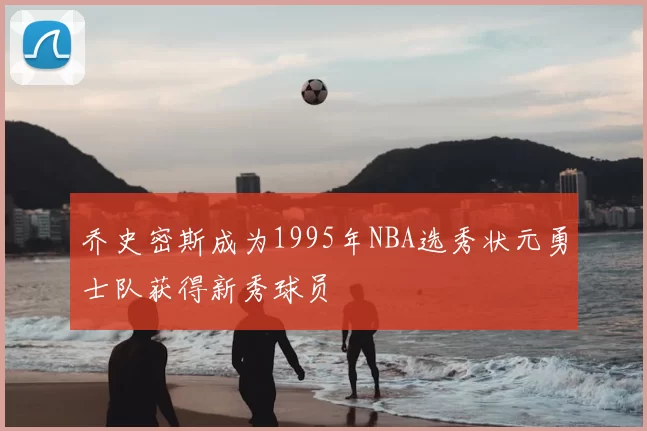 乔史密斯成为1995年NBA选秀状元勇士队获得新秀球员