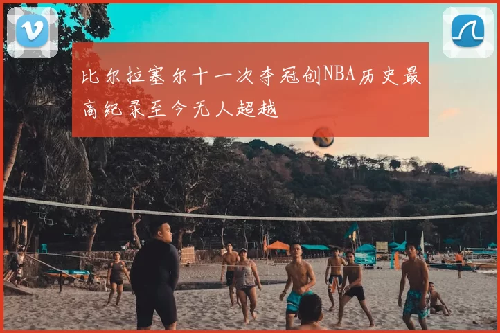 比尔拉塞尔十一次夺冠创NBA历史最高纪录至今无人超越