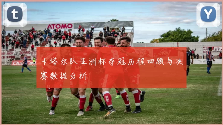 卡塔尔队亚洲杯夺冠历程回顾与决赛数据分析