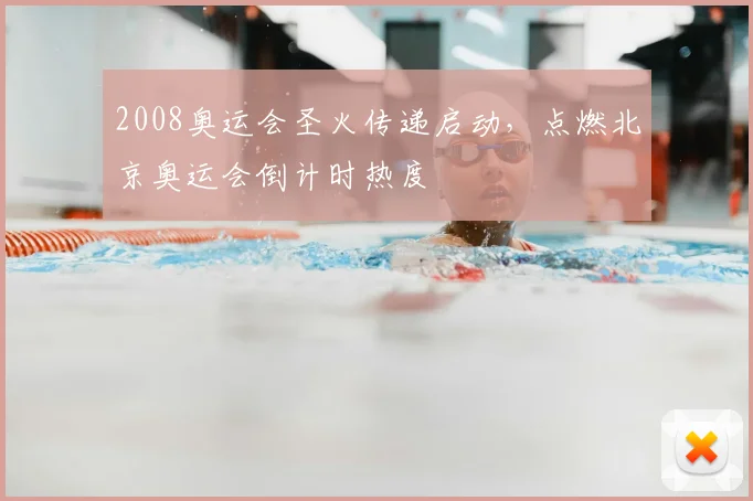 2008奥运会圣火传递启动,点燃北京奥运会倒计时热度