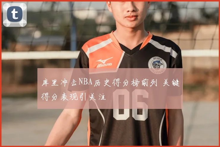 库里冲击NBA历史得分榜前列 关键得分表现引关注