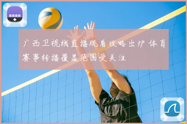 广西卫视线直播观看攻略出炉 体育赛事转播覆盖范围受关注