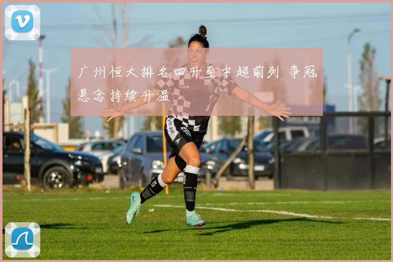 广州恒大排名回升至中超前列 争冠悬念持续升温