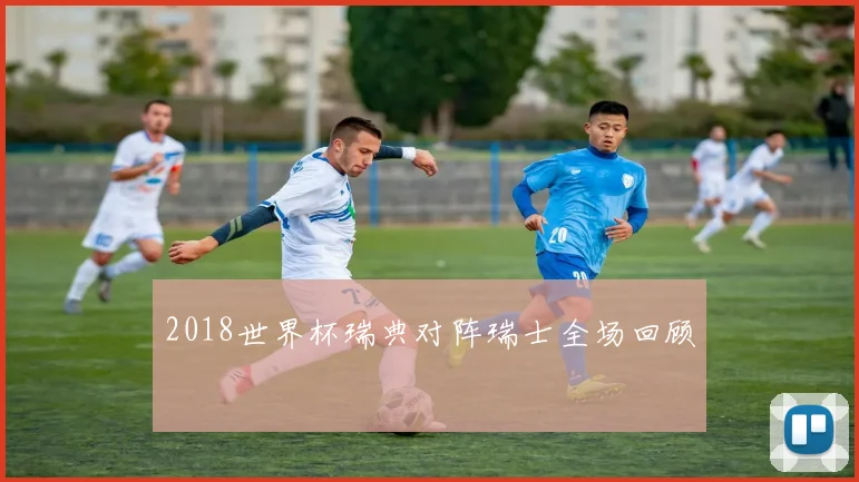 2018世界杯瑞典对阵瑞士全场回顾