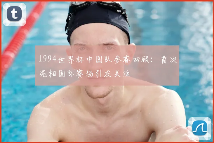 1994世界杯中国队参赛回顾:首次亮相国际赛场引发关注