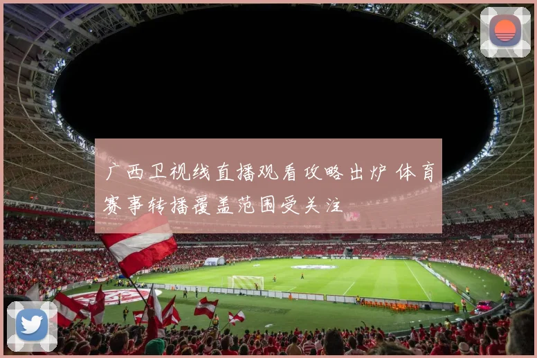 广西卫视线直播观看攻略出炉 体育赛事转播覆盖范围受关注