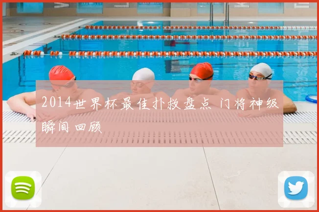 2014世界杯最佳扑救盘点 门将神级瞬间回顾