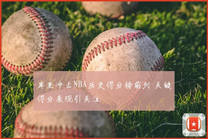 库里冲击NBA历史得分榜前列 关键得分表现引关注