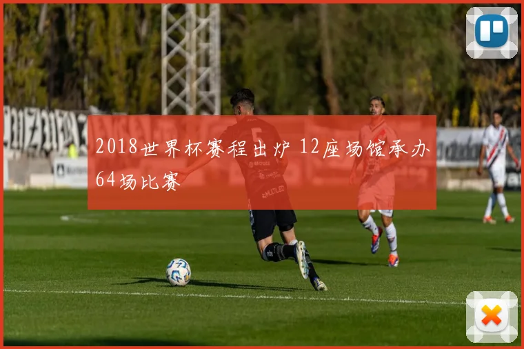 2018世界杯赛程出炉 12座场馆承办64场比赛