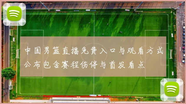 中国男篮直播免费入口与观看方式公布包含赛程伤停与首发看点