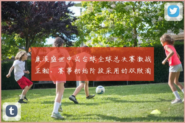 康溪盛世中式台球全球总决赛激战正酣，赛事初始阶段采用的双败淘汰赛制再次成为球迷关注的焦点