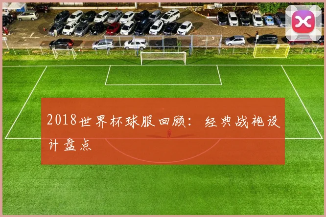2018世界杯球服回顾：经典战袍设计盘点