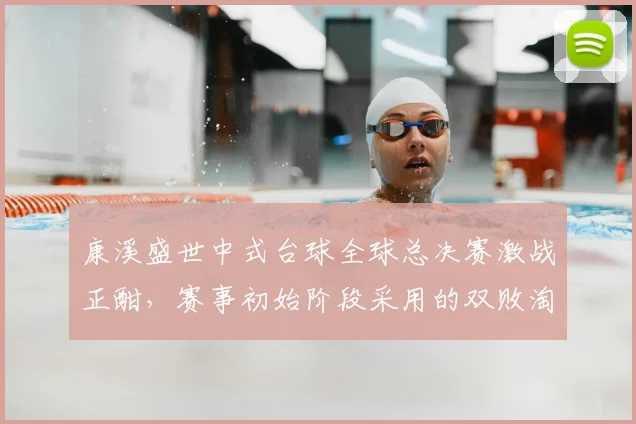 康溪盛世中式台球全球总决赛激战正酣，赛事初始阶段采用的双败淘汰赛制再次成为球迷关注的焦点